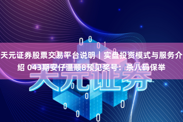 天元证券股票交易平台说明｜实盘投资模式与服务介绍 043期安仔温顺8预见奖号：杀八码保举