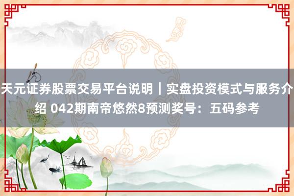 天元证券股票交易平台说明｜实盘投资模式与服务介绍 042期南帝悠然8预测奖号：五码参考