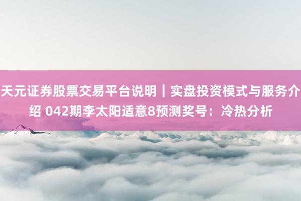 天元证券股票交易平台说明｜实盘投资模式与服务介绍 042期李太阳适意8预测奖号：冷热分析