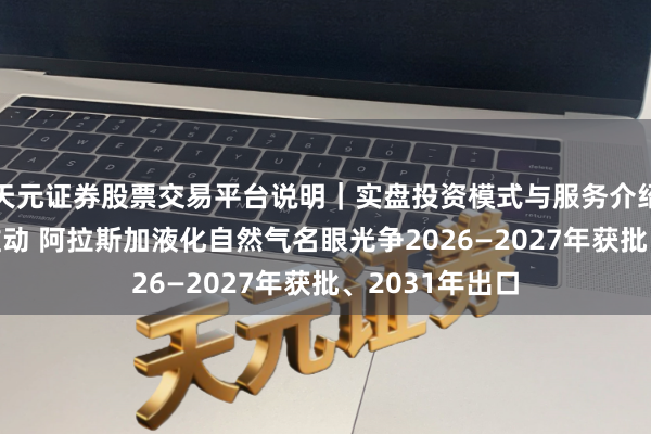 天元证券股票交易平台说明｜实盘投资模式与服务介绍 受海湾阻扰推动 阿拉斯加液化自然气名眼光争2026—2027年获批、2031年出口