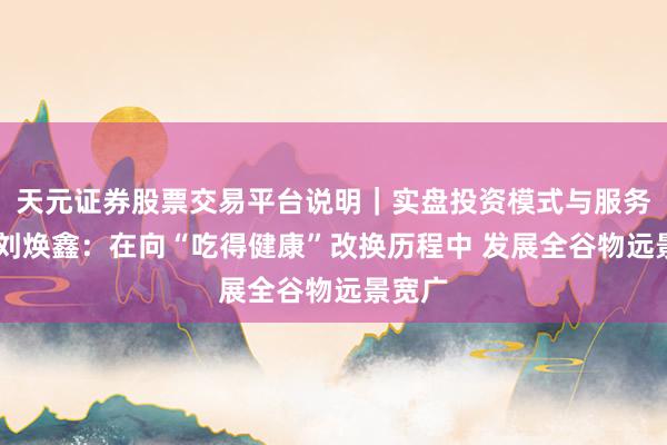 天元证券股票交易平台说明｜实盘投资模式与服务介绍 刘焕鑫：在向“吃得健康”改换历程中 发展全谷物远景宽广