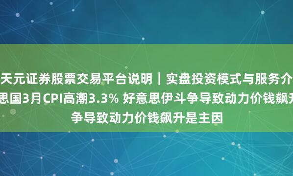 天元证券股票交易平台说明|实盘投资模式与服务介绍 好意思国3月CPI高潮3.3% 好意思伊斗争导致动力价钱飙升是主因