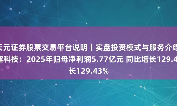 天元证券股票交易平台说明|实盘投资模式与服务介绍 盈趣科技:2025年归母净利润5.77亿元 同比增长129.43%