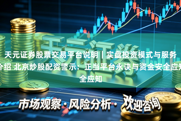 天元证券股票交易平台说明|实盘投资模式与服务介绍 北京炒股配资警示:正当平台永诀与资金安全应知