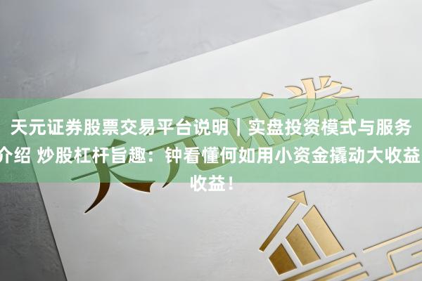 天元证券股票交易平台说明｜实盘投资模式与服务介绍 炒股杠杆旨趣：钟看懂何如用小资金撬动大收益！