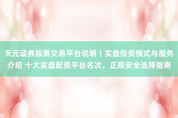 天元证券股票交易平台说明｜实盘投资模式与服务介绍 十大实盘配资平台名次，正规安全选择指南