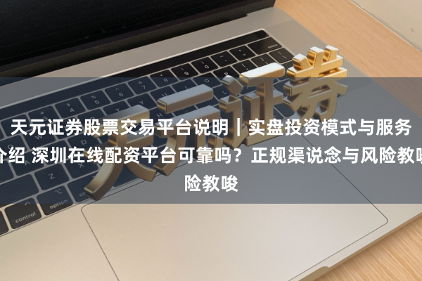 天元证券股票交易平台说明｜实盘投资模式与服务介绍 深圳在线配资平台可靠吗？正规渠说念与风险教唆