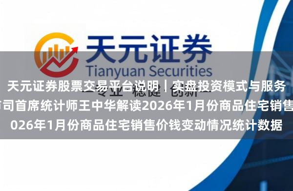 天元证券股票交易平台说明｜实盘投资模式与服务介绍 国度统计局城市司首席统计师王中华解读2026年1月份商品住宅销售价钱变动情况统计数据