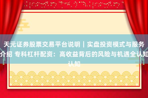 天元证券股票交易平台说明｜实盘投资模式与服务介绍 专科杠杆配资：高收益背后的风险与机遇全认知