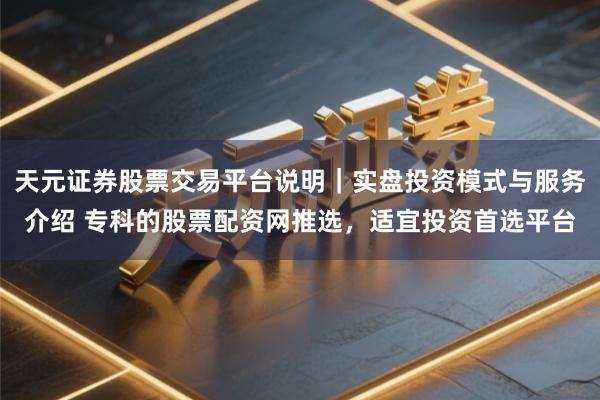天元证券股票交易平台说明｜实盘投资模式与服务介绍 专科的股票配资网推选，适宜投资首选平台