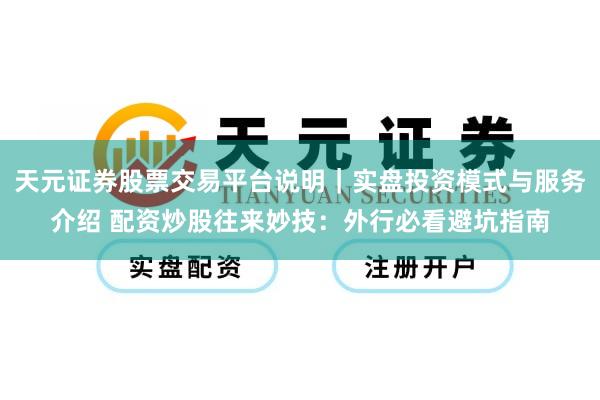 天元证券股票交易平台说明｜实盘投资模式与服务介绍 配资炒股往来妙技：外行必看避坑指南
