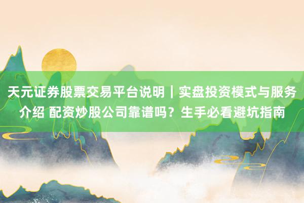 天元证券股票交易平台说明｜实盘投资模式与服务介绍 配资炒股公司靠谱吗？生手必看避坑指南
