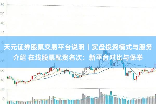 天元证券股票交易平台说明｜实盘投资模式与服务介绍 在线股票配资名次：新平台对比与保举