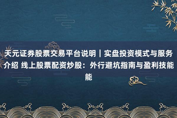 天元证券股票交易平台说明｜实盘投资模式与服务介绍 线上股票配资炒股：外行避坑指南与盈利技能