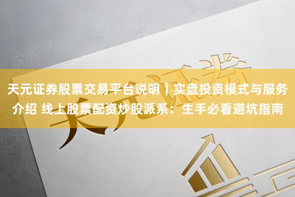 天元证券股票交易平台说明｜实盘投资模式与服务介绍 线上股票配资炒股派系：生手必看避坑指南