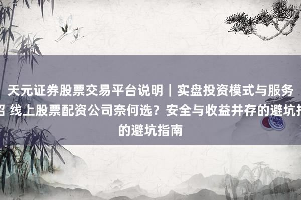 天元证券股票交易平台说明｜实盘投资模式与服务介绍 线上股票配资公司奈何选？安全与收益并存的避坑指南