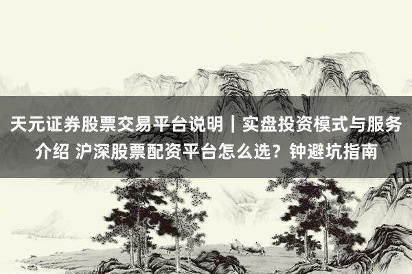 天元证券股票交易平台说明｜实盘投资模式与服务介绍 沪深股票配资平台怎么选？钟避坑指南