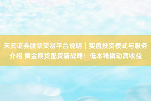 天元证券股票交易平台说明｜实盘投资模式与服务介绍 黄金期货配资新战略：低本钱撬动高收益