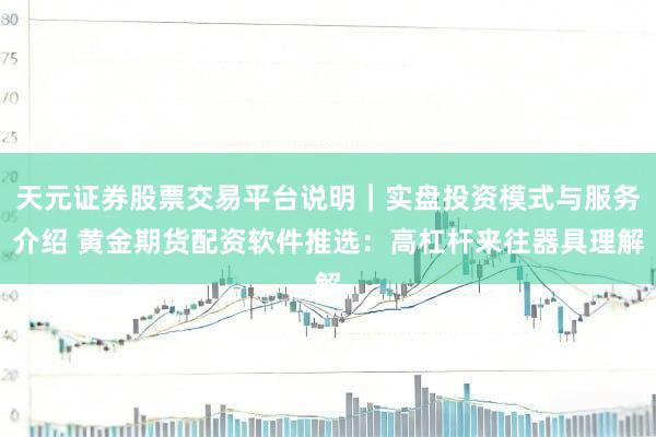 天元证券股票交易平台说明｜实盘投资模式与服务介绍 黄金期货配资软件推选：高杠杆来往器具理解