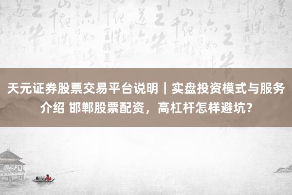 天元证券股票交易平台说明｜实盘投资模式与服务介绍 邯郸股票配资，高杠杆怎样避坑？