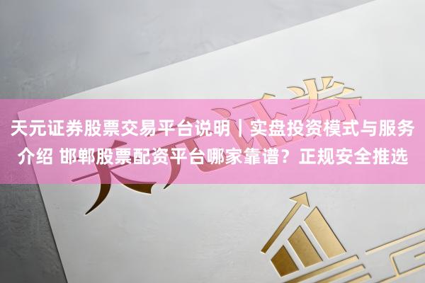 天元证券股票交易平台说明｜实盘投资模式与服务介绍 邯郸股票配资平台哪家靠谱？正规安全推选