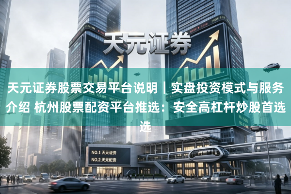 天元证券股票交易平台说明｜实盘投资模式与服务介绍 杭州股票配资平台推选：安全高杠杆炒股首选