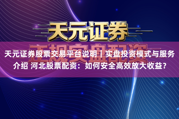 天元证券股票交易平台说明｜实盘投资模式与服务介绍 河北股票配资：如何安全高效放大收益？