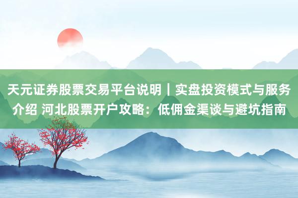 天元证券股票交易平台说明｜实盘投资模式与服务介绍 河北股票开户攻略：低佣金渠谈与避坑指南