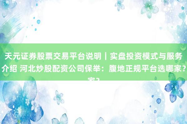 天元证券股票交易平台说明｜实盘投资模式与服务介绍 河北炒股配资公司保举：腹地正规平台选哪家？