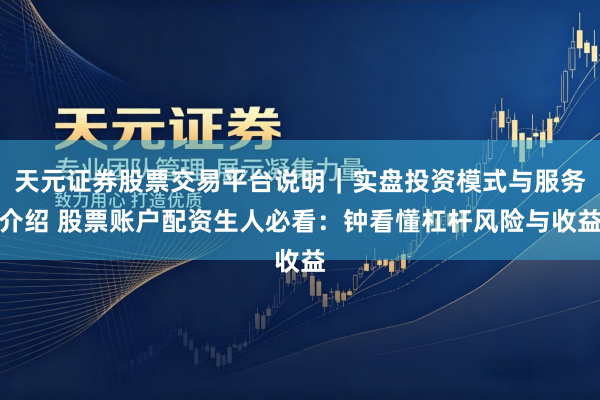 天元证券股票交易平台说明｜实盘投资模式与服务介绍 股票账户配资生人必看：钟看懂杠杆风险与收益