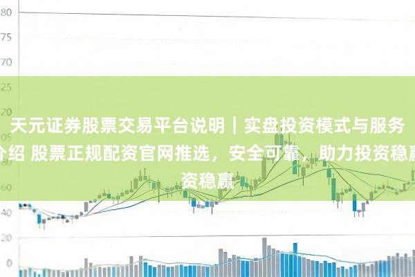 天元证券股票交易平台说明｜实盘投资模式与服务介绍 股票正规配资官网推选，安全可靠，助力投资稳赢