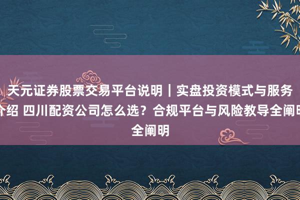 天元证券股票交易平台说明｜实盘投资模式与服务介绍 四川配资公司怎么选？合规平台与风险教导全阐明