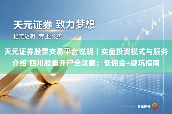 天元证券股票交易平台说明｜实盘投资模式与服务介绍 四川股票开户全攻略：低佣金+避坑指南