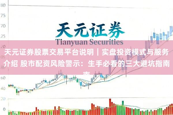 天元证券股票交易平台说明｜实盘投资模式与服务介绍 股市配资风险警示：生手必看的三大避坑指南