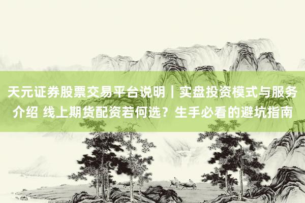 天元证券股票交易平台说明｜实盘投资模式与服务介绍 线上期货配资若何选？生手必看的避坑指南