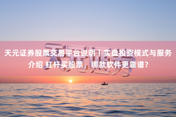 天元证券股票交易平台说明｜实盘投资模式与服务介绍 杠杆买股票，哪款软件更靠谱？